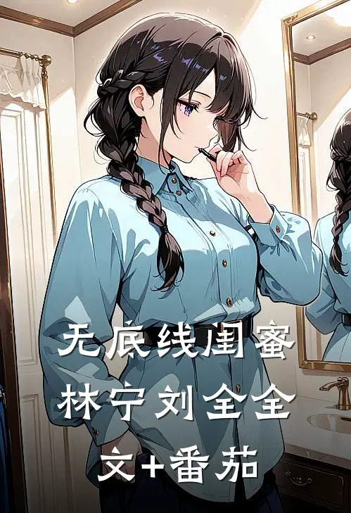 无底线闺蜜林宁刘全全文+番茄