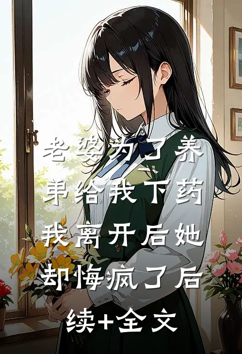 老婆为了养弟给我下药，我离开后她却悔疯了后续+全文