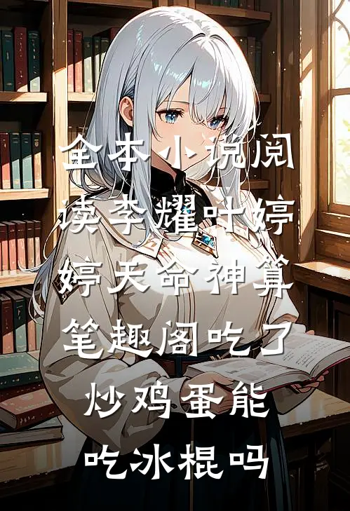 全本小说阅读李耀叶婷婷天命神算笔趣阁吃了炒鸡蛋能吃冰棍吗