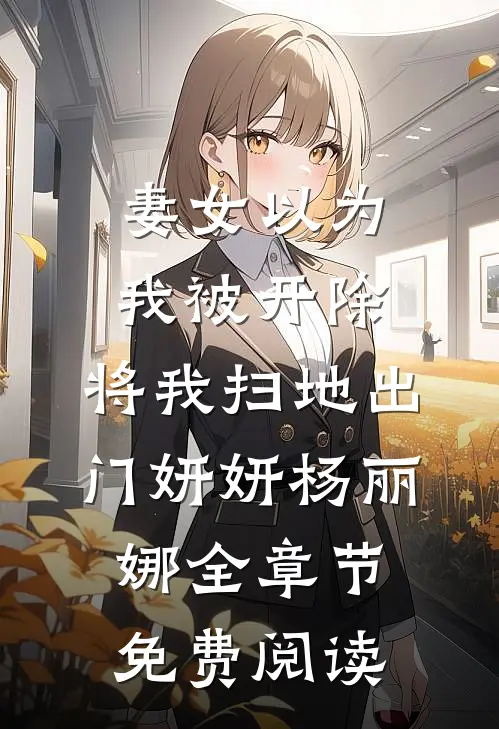 妻女以为我被开除，将我扫地出门妍妍杨丽娜全章节免费阅读