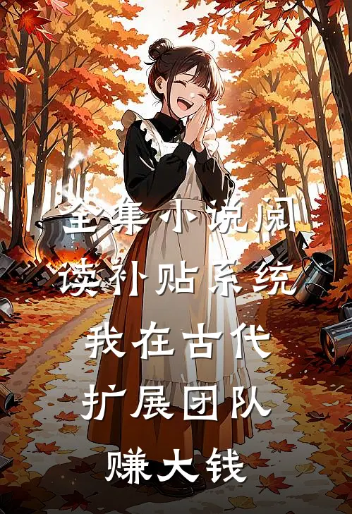 全集小说阅读补贴系统：我在古代扩展团队赚大钱