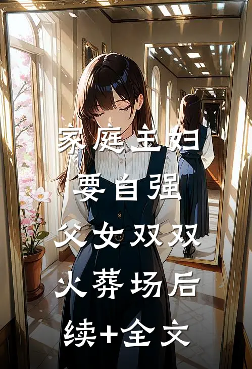 家庭主妇要自强，父女双双火葬场后续+全文