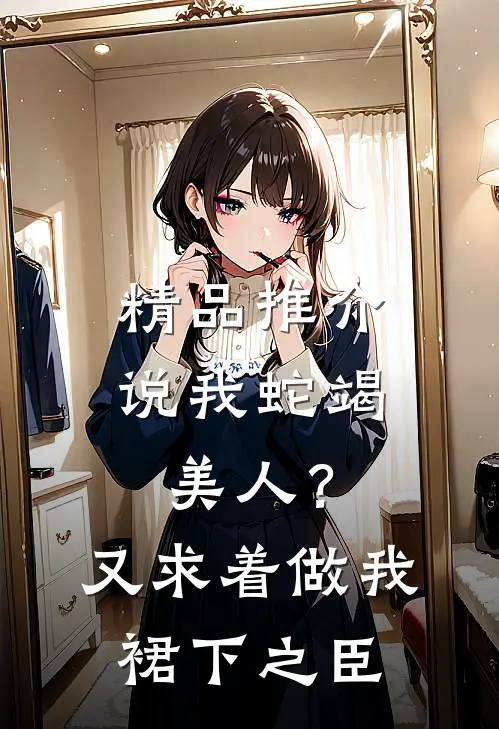 精品推介说我蛇竭美人？又求着做我裙下之臣