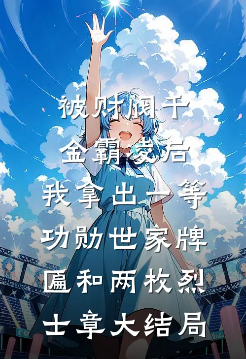 被财阀千金霸凌后，我拿出一等功勋世家牌匾和两枚烈士章大结局