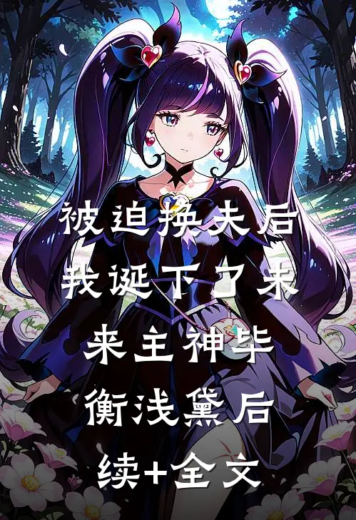 被迫换夫后，我诞下了未来主神毕衡浅黛后续+全文