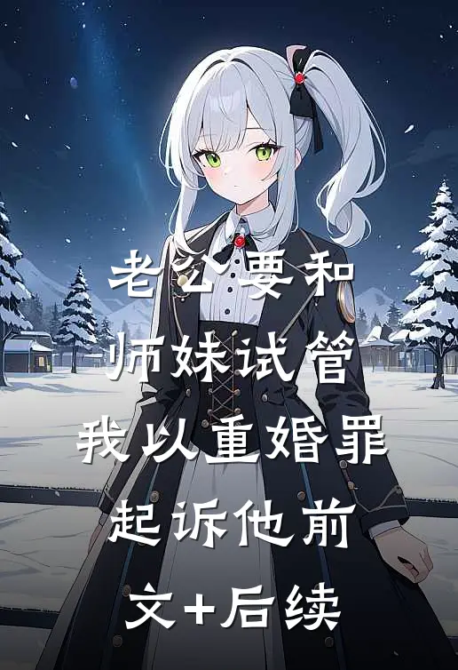 老公要和师妹试管，我以重婚罪起诉他前文+后续