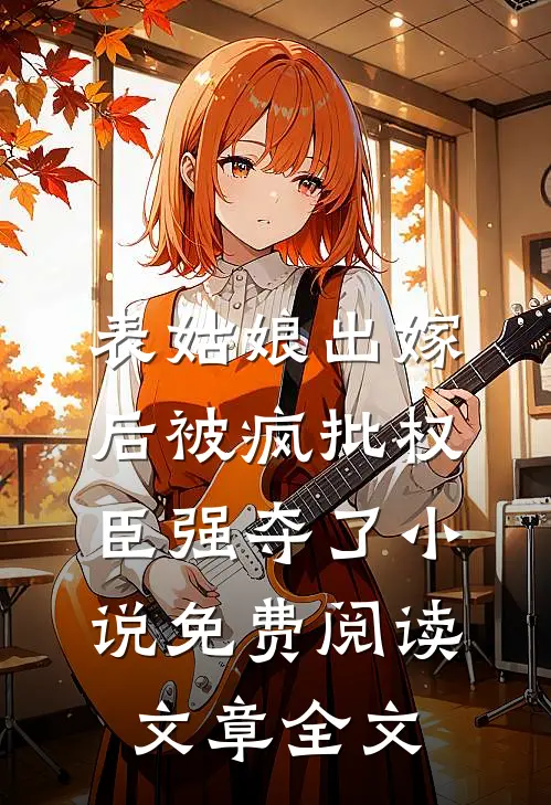 表姑娘出嫁后被疯批权臣强夺了小说免费阅读文章全文
