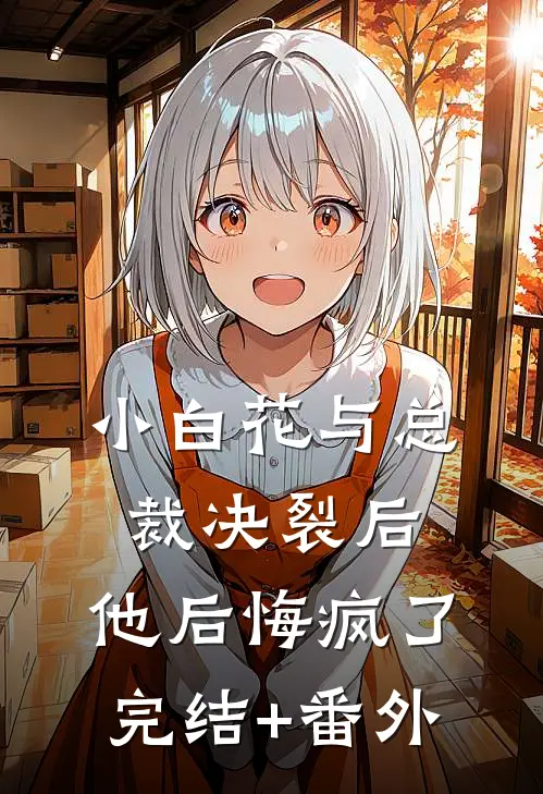 小白花与总裁决裂后，他后悔疯了完结+番外