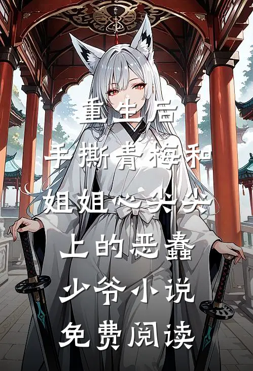 重生后，手撕青梅和姐姐心尖尖上的恶蠢少爷小说免费阅读