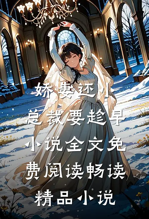 娇妻还小,总裁要趁早小说全文免费阅读畅读精品小说
