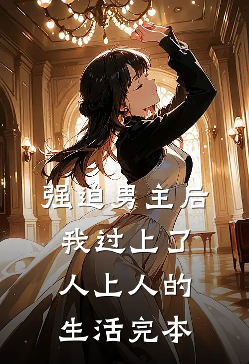 强迫男主后，我过上了人上人的生活完本
