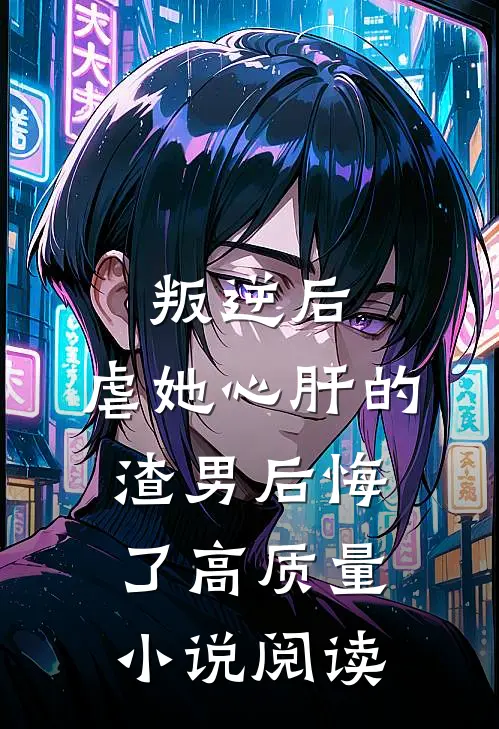 叛逆后，虐她心肝的渣男后悔了高质量小说阅读