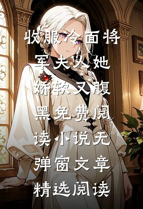 收服冷面将军夫人她娇软又腹黑免费阅读小说无弹窗文章精选阅读