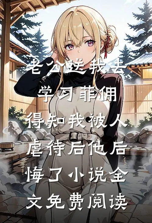 老公送我去学习菲佣，得知我被人虐待后他后悔了小说全文免费阅读