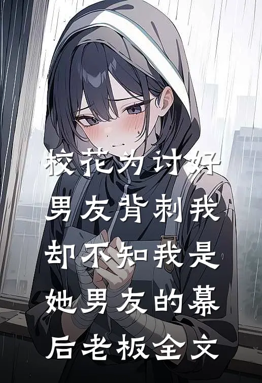 校花为讨好男友背刺我，却不知我是她男友的幕后老板全文