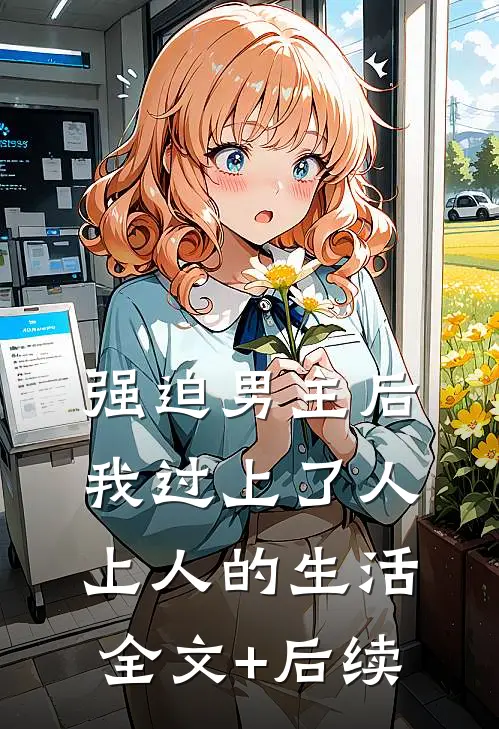 强迫男主后，我过上了人上人的生活全文+后续