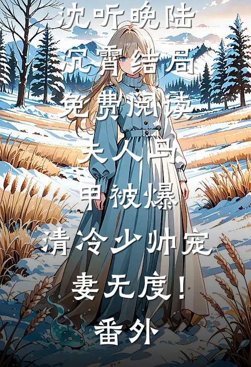 沈听晚陆沉霄结局免费阅读夫人马甲被爆，清冷少帅宠妻无度！番外
