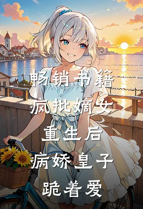 畅销书籍疯批嫡女重生后，病娇皇子跪着爱