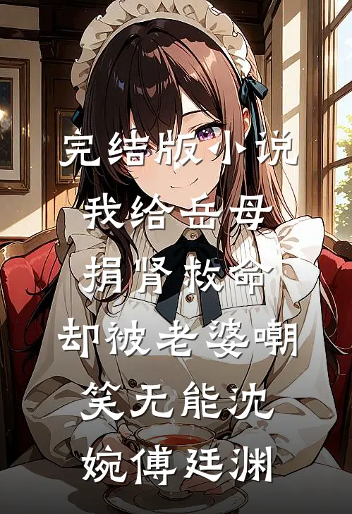 完结版小说我给岳母捐肾救命，却被老婆嘲笑无能沈婉傅廷渊
