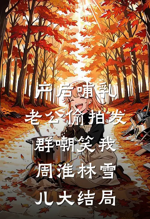 产后哺乳，老公偷拍发群嘲笑我周淮林雪儿大结局