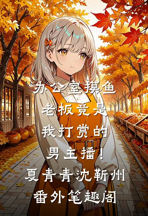 办公室摸鱼，老板竟是我打赏的男主播！：夏青青沈靳州番外笔趣阁