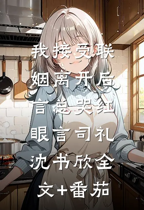 我接受联姻离开后，言总哭红眼言司礼沈书欣全文+番茄