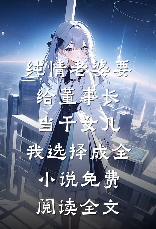纯情老婆要给董事长当干女儿，我选择成全小说免费阅读全文