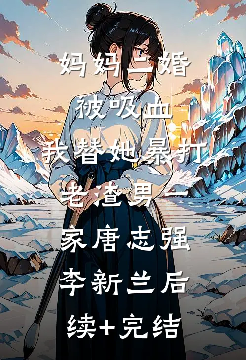 妈妈二婚被吸血，我替她暴打老渣男一家唐志强李新兰后续+完结
