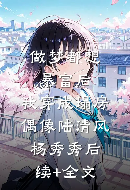 做梦都想暴富后，我穿成塌房偶像陆清风杨秀秀后续+全文