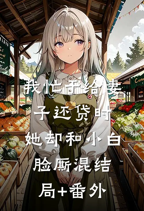 我忙于给妻子还贷时，她却和小白脸厮混结局+番外