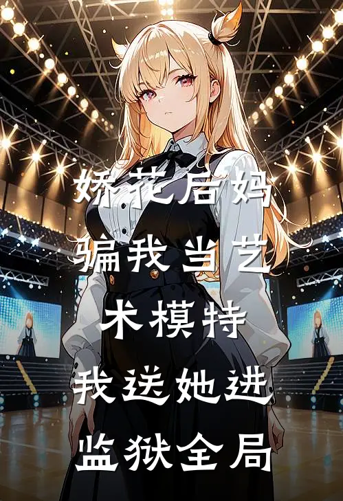 娇花后妈骗我当艺术模特，我送她进监狱全局