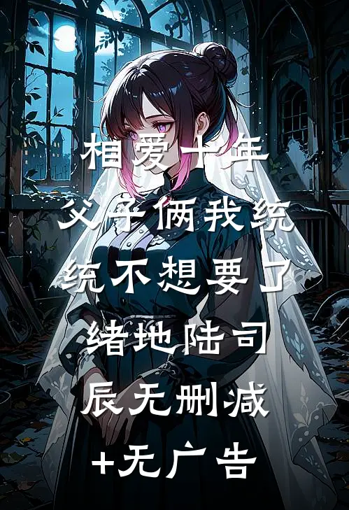 相爱十年，父子俩我统统不想要了绪地陆司辰无删减+无广告