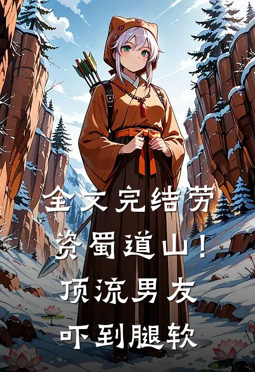 全文完结劳资蜀道山！顶流男友吓到腿软