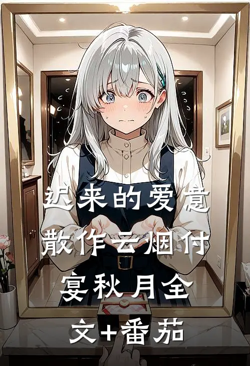 迟来的爱意，散作云烟付宴秋月全文+番茄