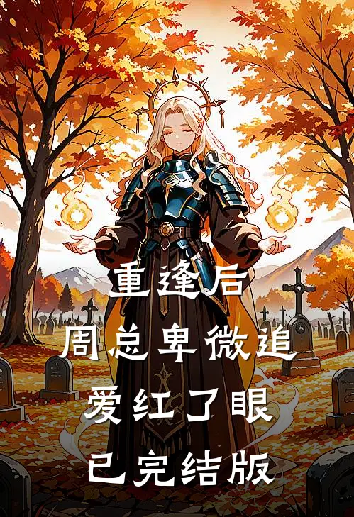 重逢后，周总卑微追爱红了眼已完结版