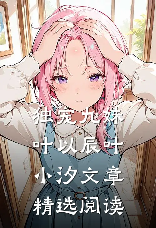 独宠九妹叶以辰叶小汐文章精选阅读