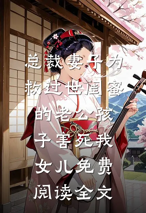 总裁妻子为救过世闺蜜的老公孩子害死我女儿免费阅读全文
