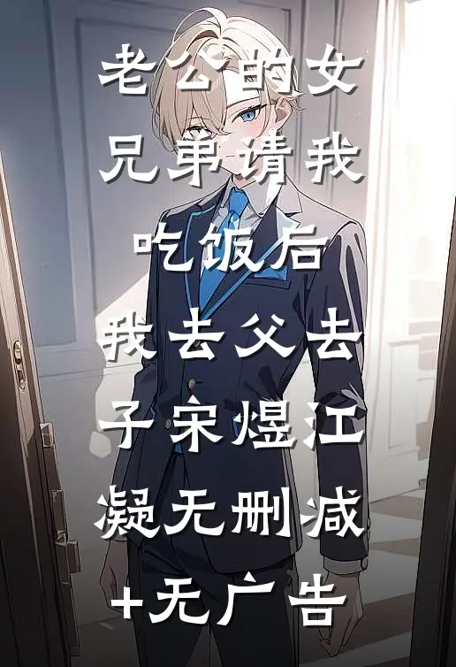 老公的女兄弟请我吃饭后，我去父去子宋煜江凝无删减+无广告