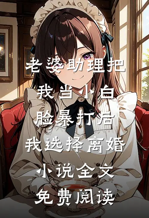 老婆助理把我当小白脸暴打后，我选择离婚小说全文免费阅读
