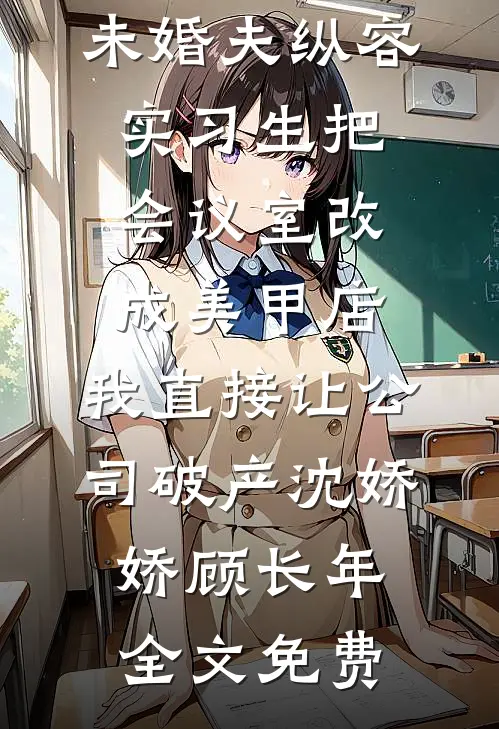 未婚夫纵容实习生把会议室改成美甲店，我直接让公司破产沈娇娇顾长年全文免费