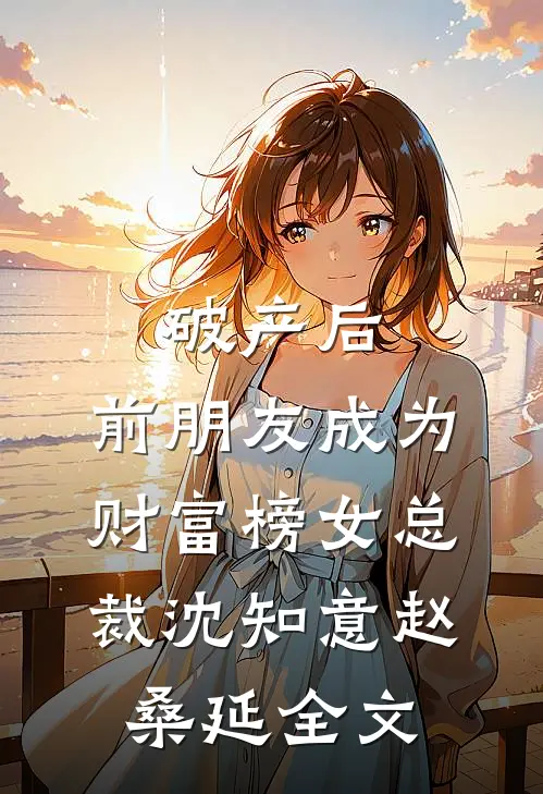 破产后，前朋友成为财富榜女总裁沈知意赵桑延全文