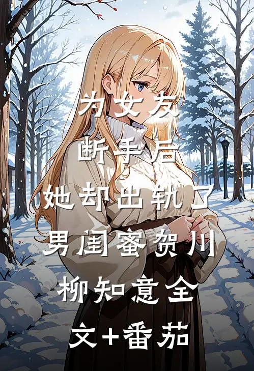 为女友断手后，她却出轨了男闺蜜贺川柳知意全文+番茄