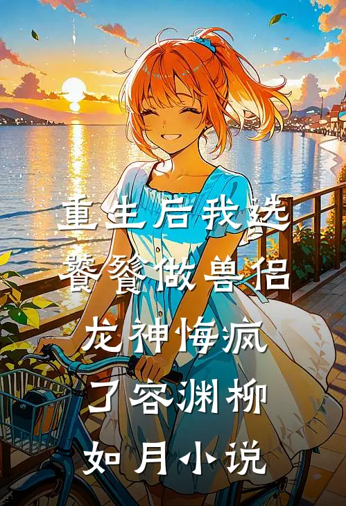 重生后我选饕餮做兽侣，龙神悔疯了容渊柳如月小说