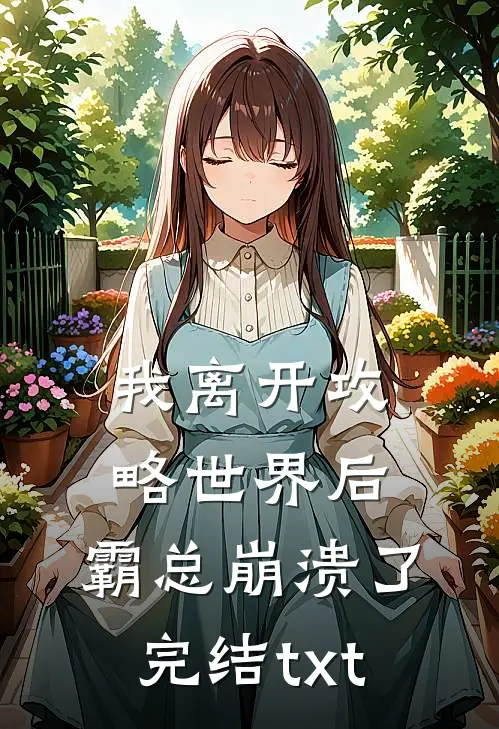 我离开攻略世界后，霸总崩溃了完结txt