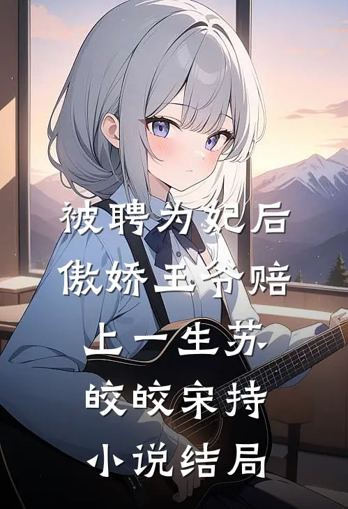 被聘为妃后，傲娇王爷赔上一生苏皎皎宋持小说结局
