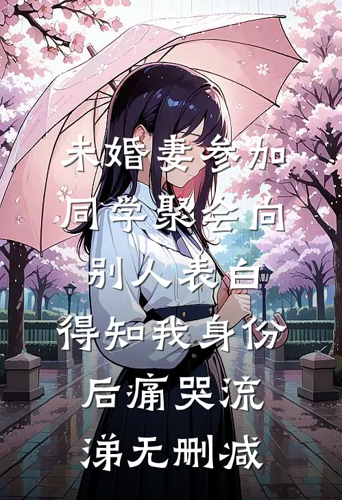 未婚妻参加同学聚会向别人表白，得知我身份后痛哭流涕无删减