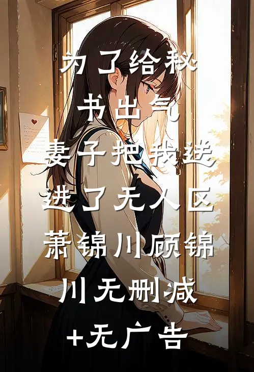 为了给秘书出气，妻子把我送进了无人区萧锦川顾锦川无删减+无广告