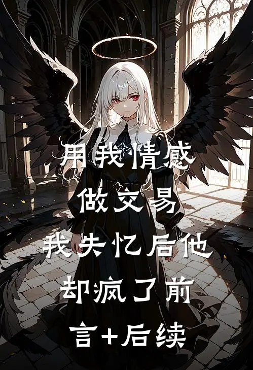 用我情感做交易，我失忆后他却疯了前言+后续