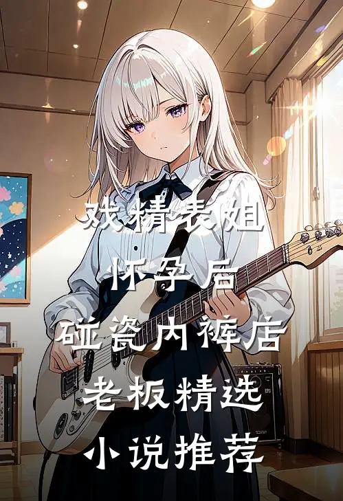 戏精表姐怀孕后，碰瓷内裤店老板精选小说推荐
