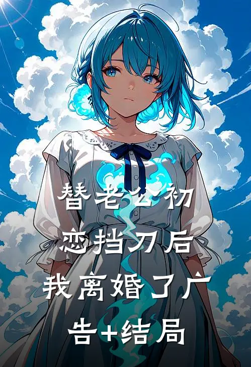 替老公初恋挡刀后，我离婚了广告+结局